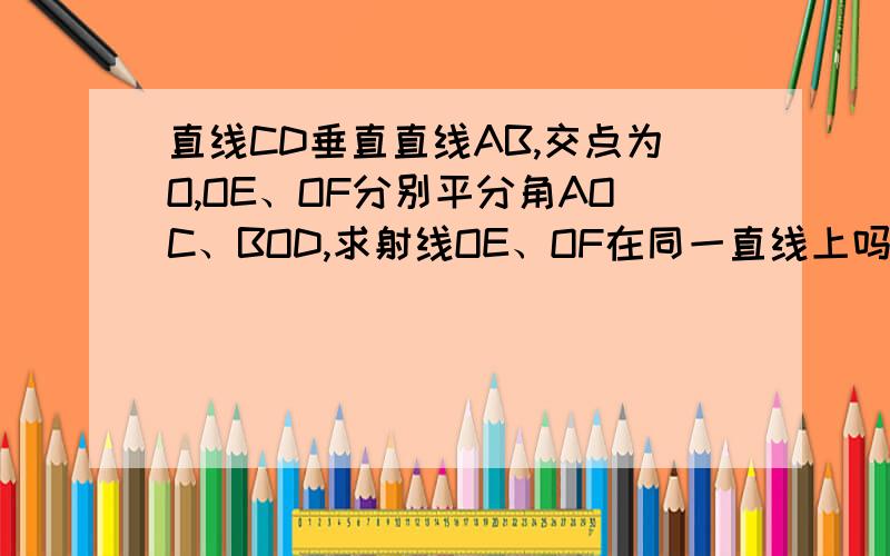 直线CD垂直直线AB,交点为O,OE、OF分别平分角AOC、BOD,求射线OE、OF在同一直线上吗