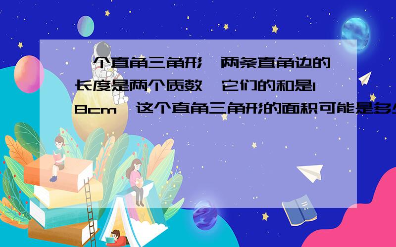 一个直角三角形、两条直角边的长度是两个质数、它们的和是18cm、这个直角三角形的面积可能是多少平方厘米?请解答!谢谢!