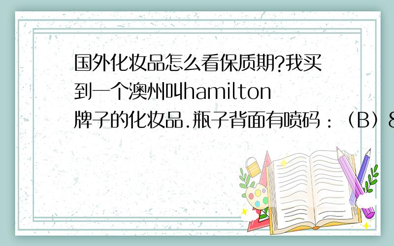 国外化妆品怎么看保质期?我买到一个澳州叫hamilton牌子的化妆品.瓶子背面有喷码：（B）873606 EXP 11/09我猜保质期是到09年11月,可是不确定.买国外的化妆品应该怎么看保质期?