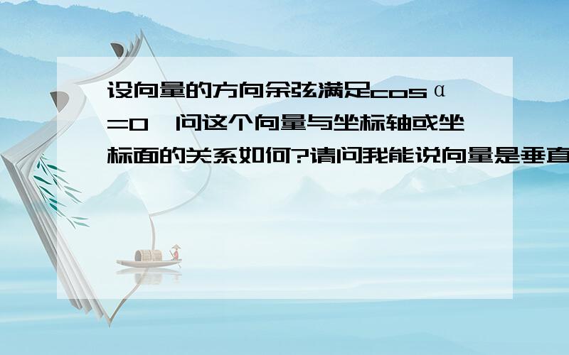 设向量的方向余弦满足cosα=0,问这个向量与坐标轴或坐标面的关系如何?请问我能说向量是垂直于x轴,在平面yoz上吗?为什么?