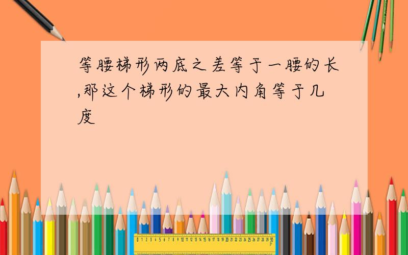 等腰梯形两底之差等于一腰的长,那这个梯形的最大内角等于几度