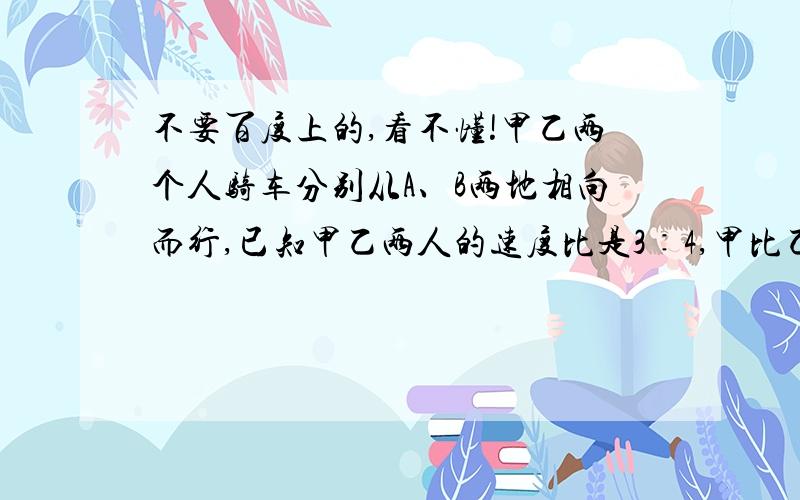 不要百度上的,看不懂!甲乙两个人骑车分别从A、B两地相向而行,已知甲乙两人的速度比是3∶4,甲比乙早出发15分钟,经过1小时45分钟遇见乙,此时甲比乙少走了6千米.求：⒈ 甲乙两人骑车的速度