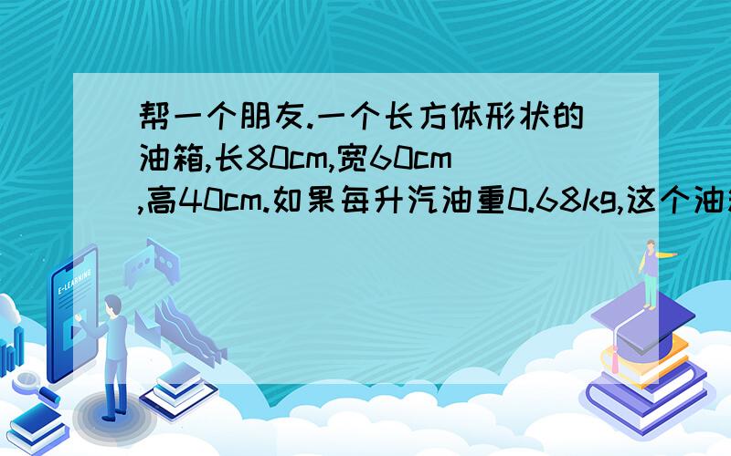 帮一个朋友.一个长方体形状的油箱,长80cm,宽60cm,高40cm.如果每升汽油重0.68kg,这个油箱最多能装汽油多少千克?如果把120升油倒入桶中,油深多少分米?