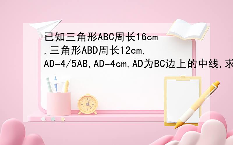 已知三角形ABC周长16cm,三角形ABD周长12cm,AD=4/5AB,AD=4cm,AD为BC边上的中线,求三角形ABC三边的长.