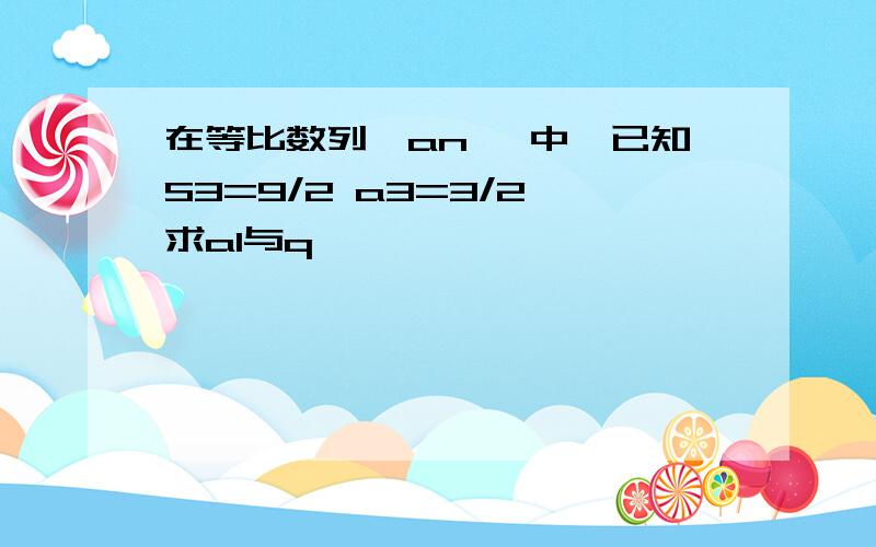 在等比数列{an }中,已知S3=9/2 a3=3/2 求a1与q