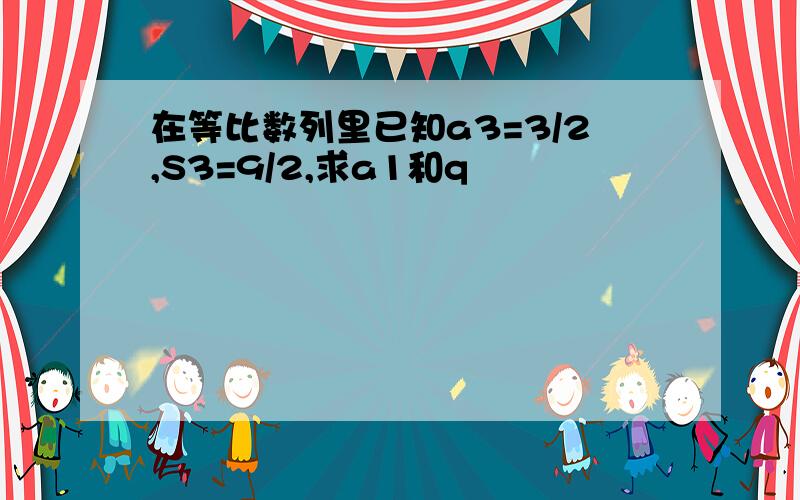 在等比数列里已知a3=3/2,S3=9/2,求a1和q