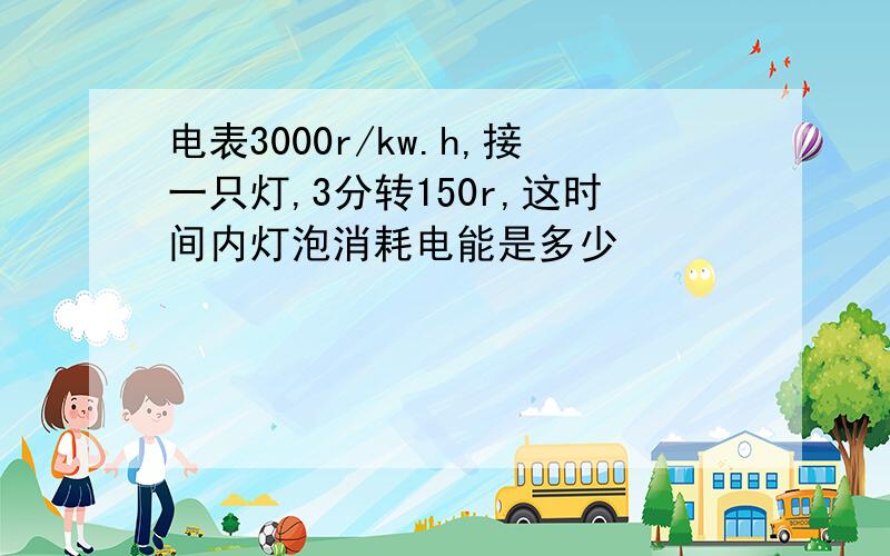 电表3000r/kw.h,接一只灯,3分转150r,这时间内灯泡消耗电能是多少