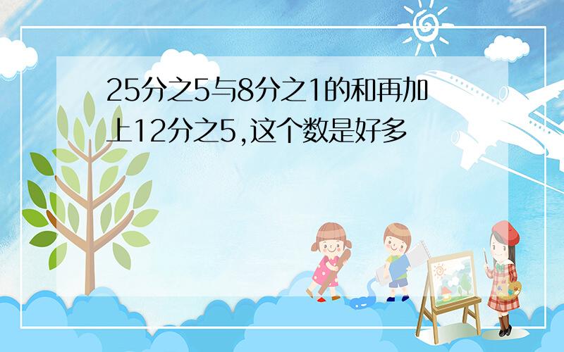 25分之5与8分之1的和再加上12分之5,这个数是好多