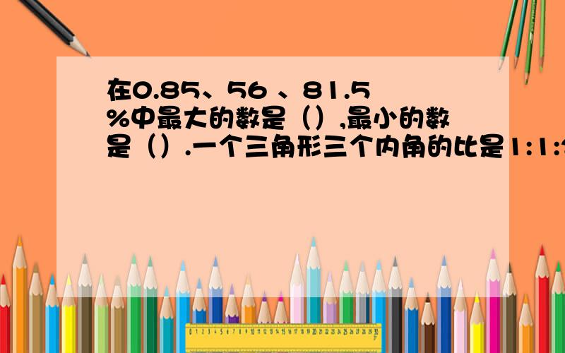 在0.85、56 、81.5%中最大的数是（）,最小的数是（）.一个三角形三个内角的比是1:1:2,这是个（）三角形,最大角多少度?（ ） 甲数是乙数的8分之5,乙数比甲数多（）%,甲数比乙数少()%甲数的40%