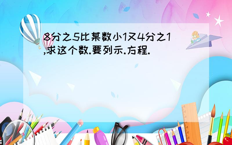 8分之5比某数小1又4分之1,求这个数.要列示.方程.