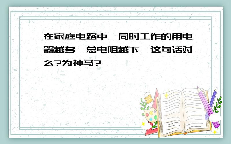 在家庭电路中,同时工作的用电器越多,总电阻越下,这句话对么?为神马?