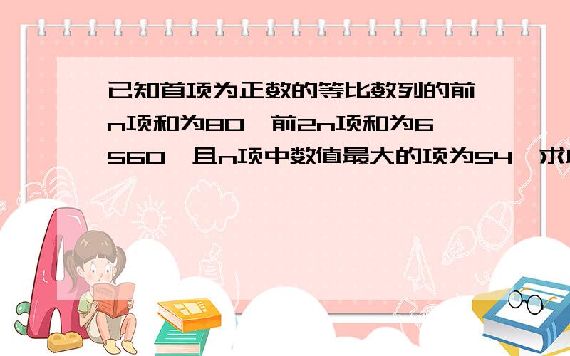 已知首项为正数的等比数列的前n项和为80,前2n项和为6560,且n项中数值最大的项为54,求此数列的首项与公比.