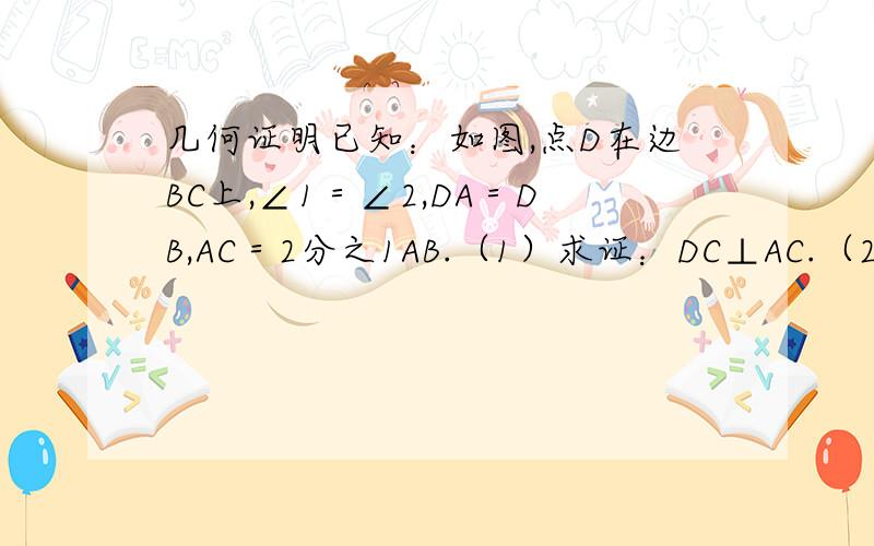 几何证明已知：如图,点D在边BC上,∠1＝∠2,DA＝DB,AC＝2分之1AB.（1）求证：DC⊥AC.（2)求证:AD＝2CD