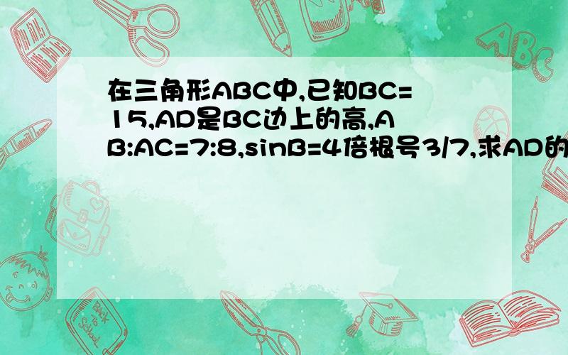 在三角形ABC中,已知BC=15,AD是BC边上的高,AB:AC=7:8,sinB=4倍根号3/7,求AD的长.（速求）