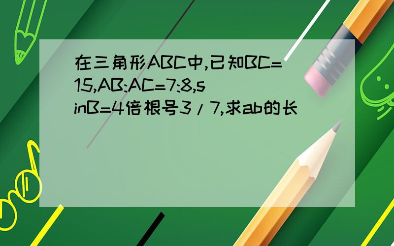 在三角形ABC中,已知BC=15,AB:AC=7:8,sinB=4倍根号3/7,求ab的长