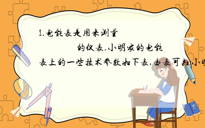 1．电能表是用来测量　　　　　　　　的仪表.小明家的电能表上的一些技术参数如下表,由表可知：小明家的电能表的额定电压是　　　　　；持续工作的最大电流是　　　　　；允许在短