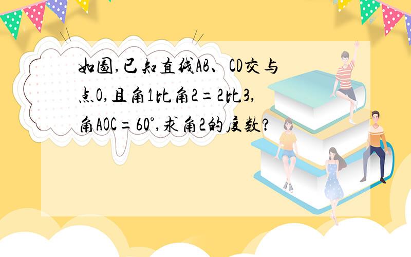 如图,已知直线AB、CD交与点O,且角1比角2=2比3,角AOC=60°,求角2的度数?