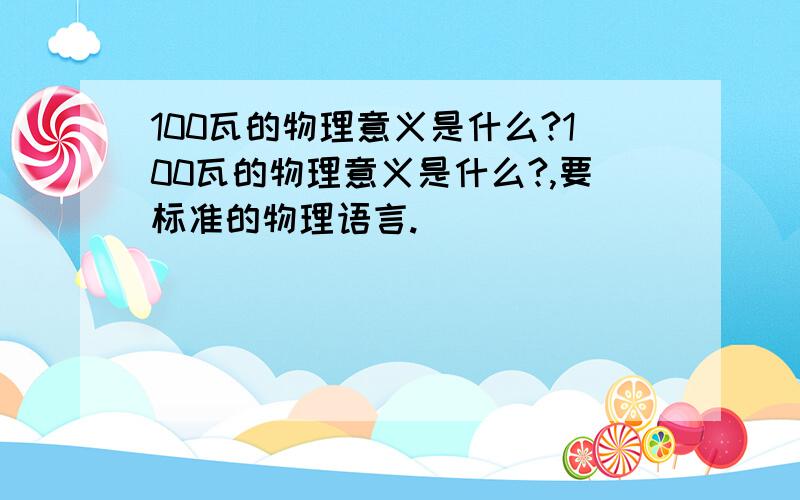 100瓦的物理意义是什么?100瓦的物理意义是什么?,要标准的物理语言.