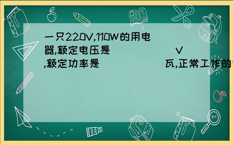 一只220V,110W的用电器,额定电压是______V,额定功率是______瓦,正常工作的电流是______安