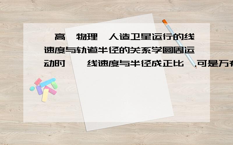 【高一物理】人造卫星运行的线速度与轨道半径的关系学圆周运动时,【线速度与半径成正比】.可是万有引力与航天这一章,我们老师讲课时又说人造卫星绕地球作圆周运动的线速度,轨道半径