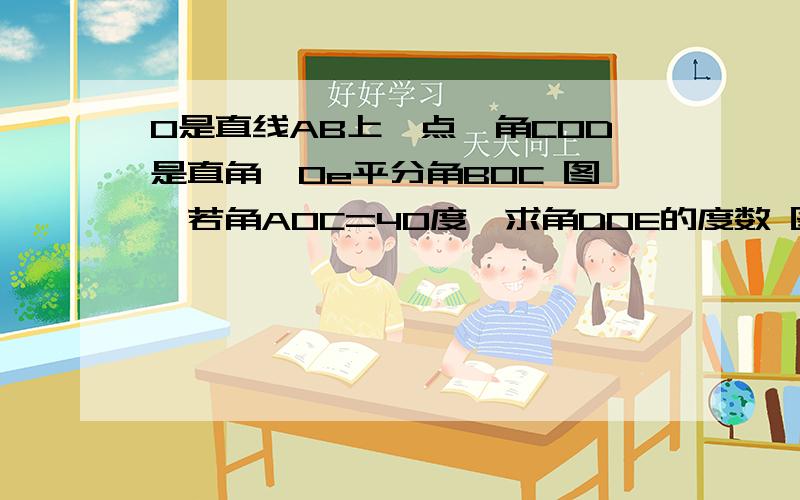 O是直线AB上一点,角COD是直角,Oe平分角BOC 图一若角AOC=40度,求角DOE的度数 图一若角AOC=a 直接写出角DOE度数 图一将角COD按顺时针旋转至图二 探究角AOC与角DOE的度数之间的关系主要是探究关系，