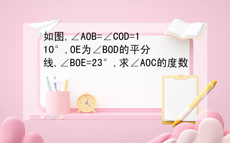 如图,∠AOB=∠COD=110°,OE为∠BOD的平分线,∠BOE=23°,求∠AOC的度数