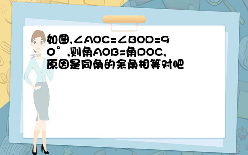 如图,∠AOC=∠BOD=90°,则角AOB=角DOC,原因是同角的余角相等对吧