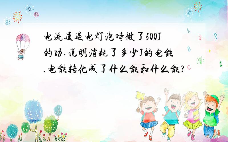 电流通过电灯泡时做了500J的功,说明消耗了多少J的电能.电能转化成了什么能和什么能?