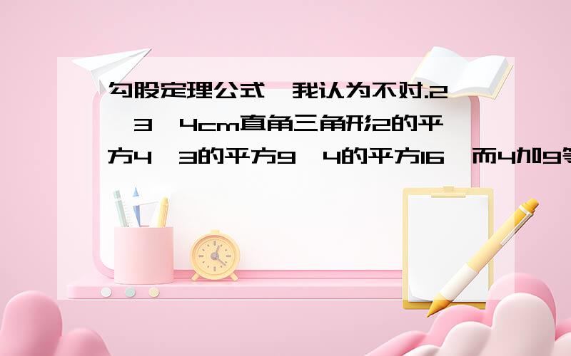 勾股定理公式,我认为不对.2,3,4cm直角三角形2的平方4,3的平方9,4的平方16,而4加9等于13,16大于13啊