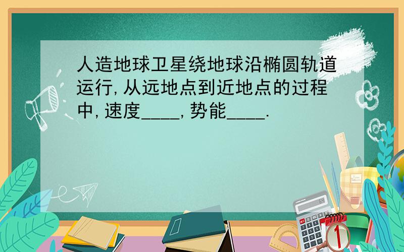 人造地球卫星绕地球沿椭圆轨道运行,从远地点到近地点的过程中,速度____,势能____.