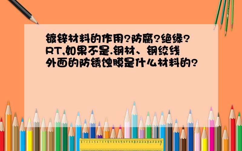 镀锌材料的作用?防腐?绝缘?RT,如果不是.钢材、钢绞线外面的防锈蚀膜是什么材料的?