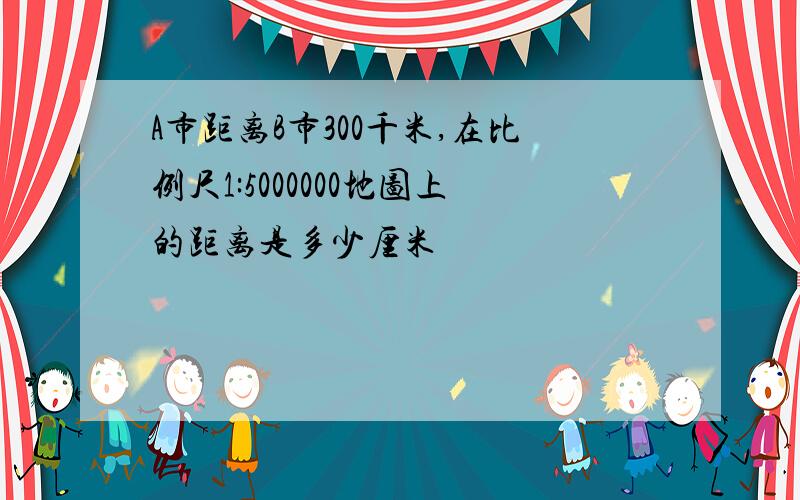 A市距离B市300千米,在比例尺1:5000000地图上的距离是多少厘米