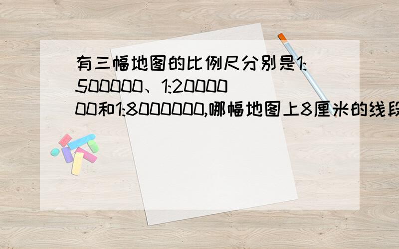 有三幅地图的比例尺分别是1:500000、1:2000000和1:8000000,哪幅地图上8厘米的线段表示的实际距离长?