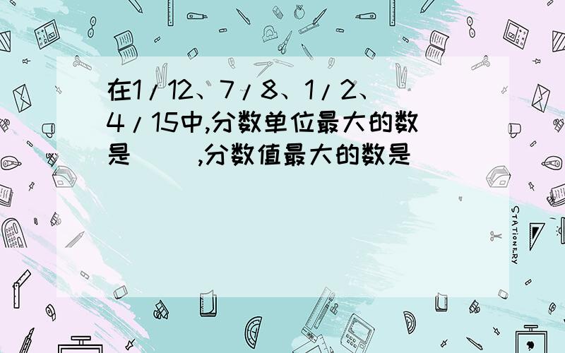 在1/12、7/8、1/2、4/15中,分数单位最大的数是（ ）,分数值最大的数是（ ）