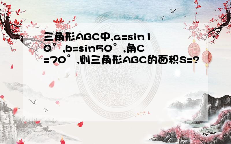 三角形ABC中,a=sin10°,b=sin50°,角C=70°,则三角形ABC的面积S=?