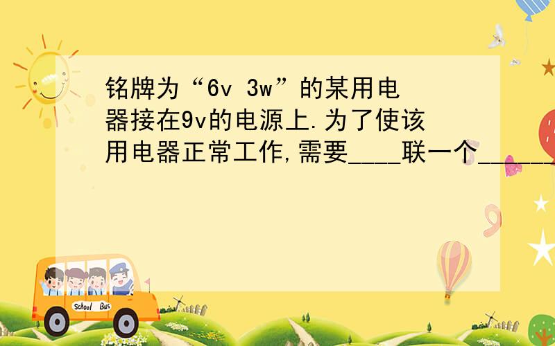 铭牌为“6v 3w”的某用电器接在9v的电源上.为了使该用电器正常工作,需要____联一个______Ω的电阻