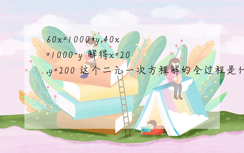 60x=1000+y,40x=1000-y 解得x=20,y=200 这个二元一次方程解的全过程是什么?一定要最详细的!