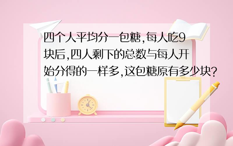 四个人平均分一包糖,每人吃9块后,四人剩下的总数与每人开始分得的一样多,这包糖原有多少块?