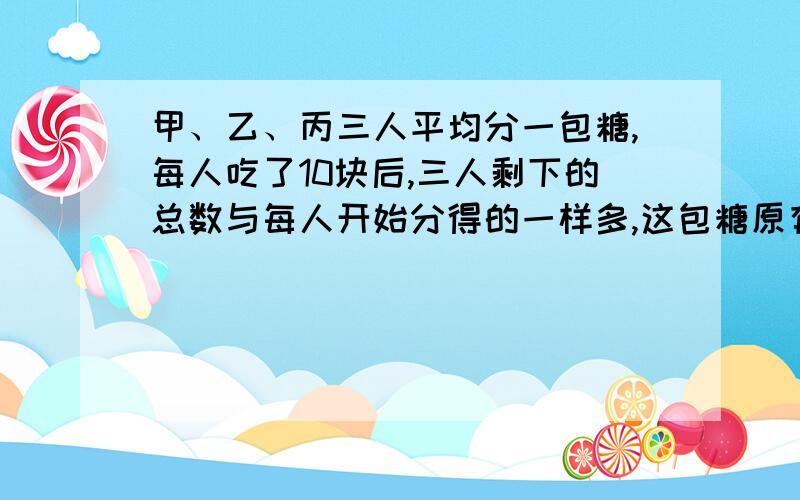 甲、乙、丙三人平均分一包糖,每人吃了10块后,三人剩下的总数与每人开始分得的一样多,这包糖原有多少块