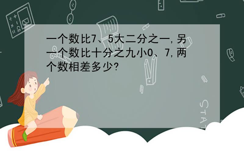 一个数比7、5大二分之一,另一个数比十分之九小0、7,两个数相差多少?