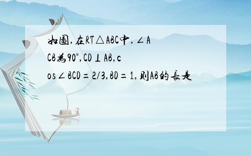 如图,在RT△ABC中,∠ACB为90°,CD⊥AB,cos∠BCD=2/3,BD=1,则AB的长是