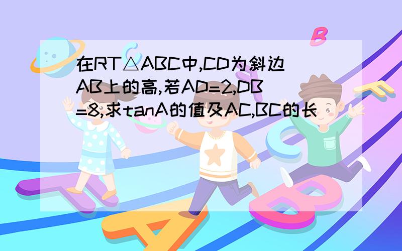 在RT△ABC中,CD为斜边AB上的高,若AD=2,DB=8,求tanA的值及AC,BC的长