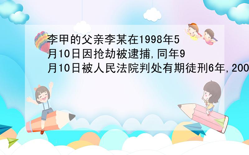 李甲的父亲李某在1998年5月10日因抢劫被逮捕,同年9月10日被人民法院判处有期徒刑6年,2004年3月6日深圳市公安局招收人民警察,根据《公安机关人民警察录用办法》的规定,李甲不得报考.请问着