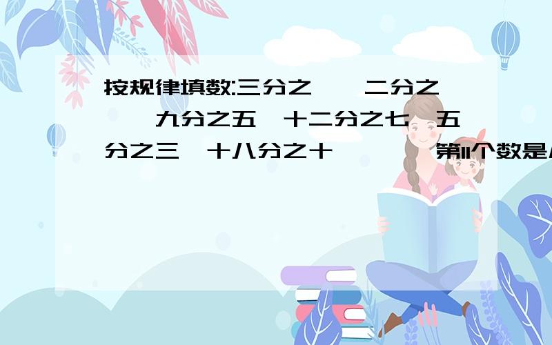 按规律填数:三分之一,二分之一,九分之五,十二分之七,五分之三,十八分之十一、、、第11个数是几?