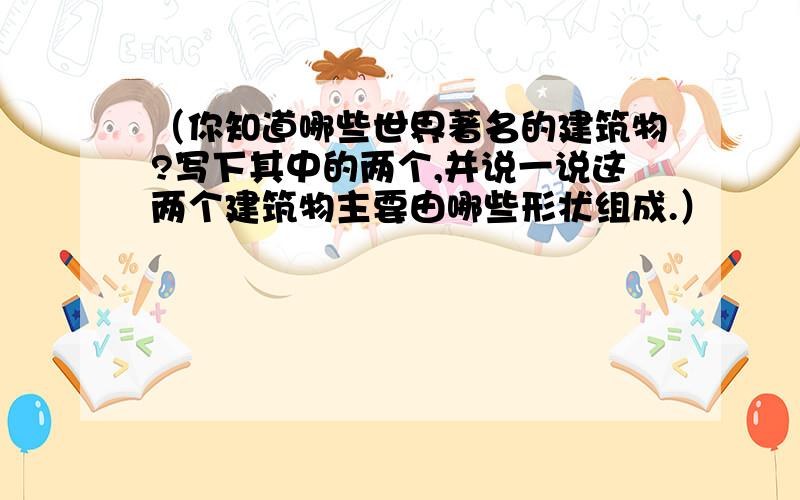 （你知道哪些世界著名的建筑物?写下其中的两个,并说一说这两个建筑物主要由哪些形状组成.）