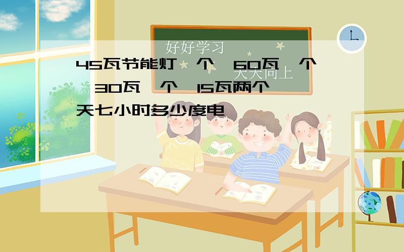 45瓦节能灯一个,60瓦一个,30瓦一个,15瓦两个,一天七小时多少度电