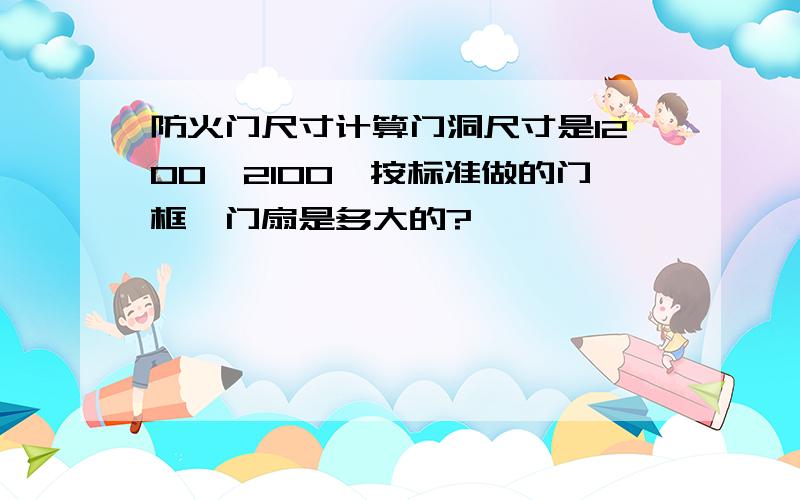 防火门尺寸计算门洞尺寸是1200*2100,按标准做的门框、门扇是多大的?