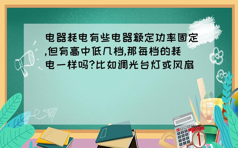 电器耗电有些电器额定功率固定,但有高中低几档,那每档的耗电一样吗?比如调光台灯或风扇