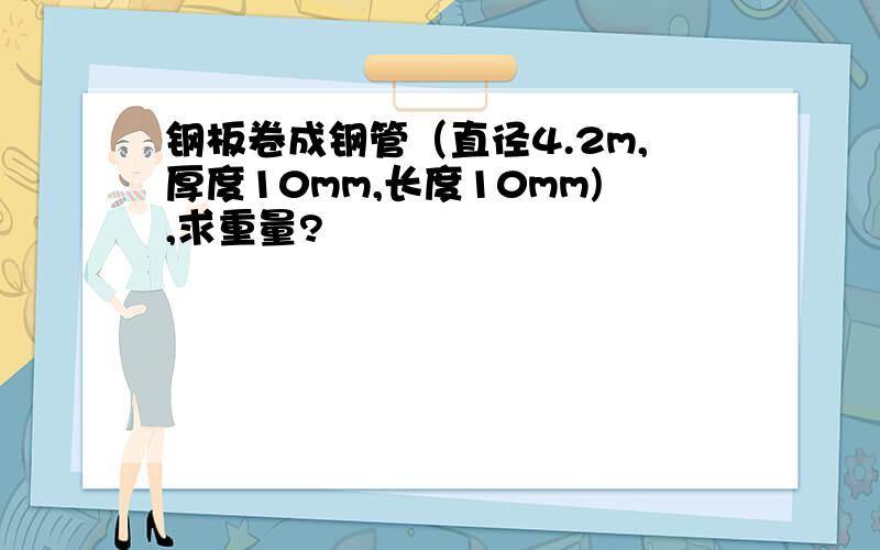 钢板卷成钢管（直径4.2m,厚度10mm,长度10mm),求重量?