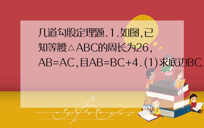 几道勾股定理题.1.如图,已知等腰△ABC的周长为26,AB=AC,且AB=BC+4.(1)求底边BC上的高.(2)求△ABC面积和一条腰上的高.2.为美化环境,计划在某小区内用30平方米的草皮铺设一块边长为10m的等腰三角形